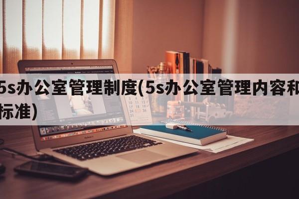 5s办公室管理制度(5s办公室管理内容和标准)