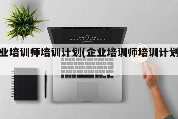 企业培训师培训计划(企业培训师培训计划书)